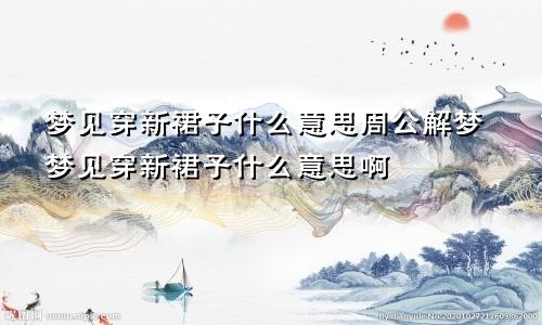 梦见穿新裙子什么意思周公解梦梦见穿新裙子什么意思啊