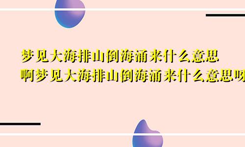 梦见大海排山倒海涌来什么意思啊梦见大海排山倒海涌来什么意思呀