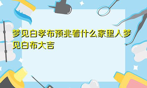 梦见白孝布预兆着什么家里人梦见白布大吉