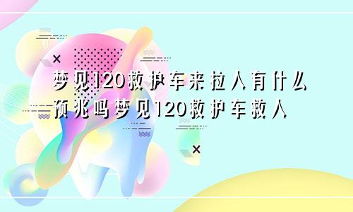 梦见120救护车来拉人有什么预兆吗梦见120救护车救人