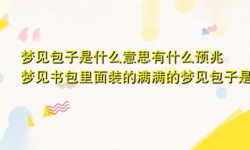 梦见包子是什么意思有什么预兆梦见书包里面装的满满的梦见包子是什么意思有什么预兆吗