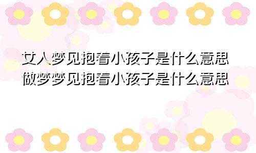 女人梦见抱着小孩子是什么意思做梦梦见抱着小孩子是什么意思