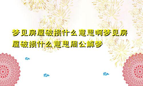 梦见房屋破损什么意思啊梦见房屋破损什么意思周公解梦