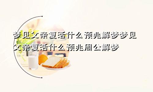 梦见父亲复活什么预兆解梦梦见父亲复活什么预兆周公解梦