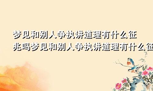 梦见和别人争执讲道理有什么征兆吗梦见和别人争执讲道理有什么征兆嘛