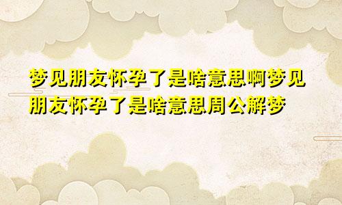 梦见朋友怀孕了是啥意思啊梦见朋友怀孕了是啥意思周公解梦