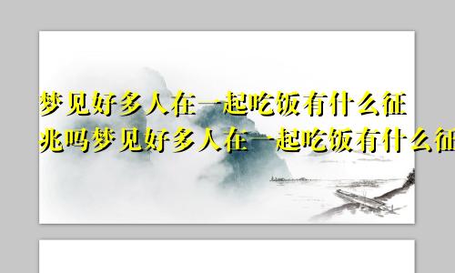 梦见好多人在一起吃饭有什么征兆吗梦见好多人在一起吃饭有什么征兆嘛