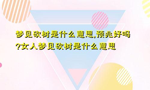 梦见砍树是什么意思,预兆好吗?女人梦见砍树是什么意思