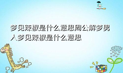 梦见辣椒是什么意思周公解梦男人梦见辣椒是什么意思