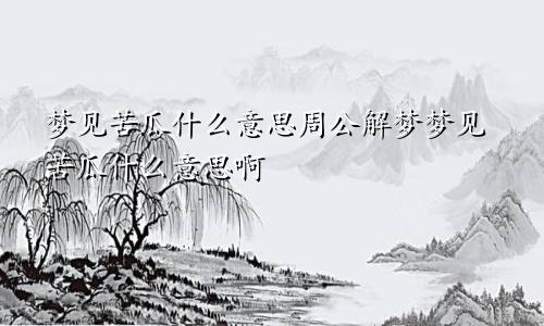 梦见苦瓜什么意思周公解梦梦见苦瓜什么意思啊