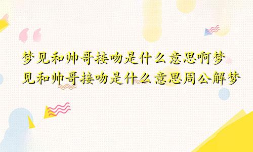 梦见和帅哥接吻是什么意思啊梦见和帅哥接吻是什么意思周公解梦