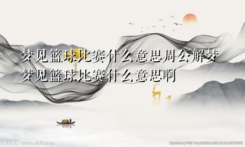 梦见篮球比赛什么意思周公解梦梦见篮球比赛什么意思啊