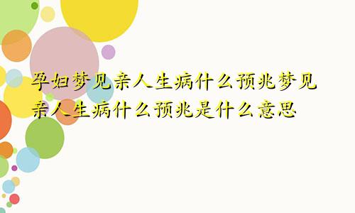 孕妇梦见亲人生病什么预兆梦见亲人生病什么预兆是什么意思