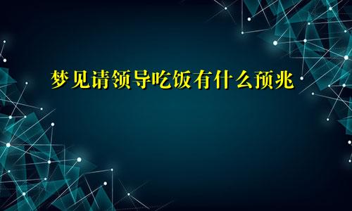 梦见请领导吃饭有什么预兆