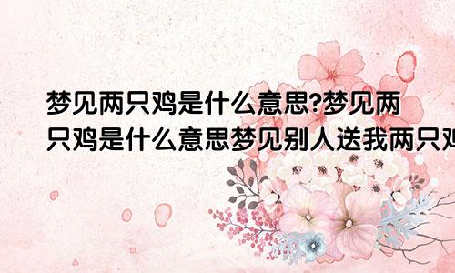 梦见两只鸡是什么意思?梦见两只鸡是什么意思梦见别人送我两只鸡是啥意思