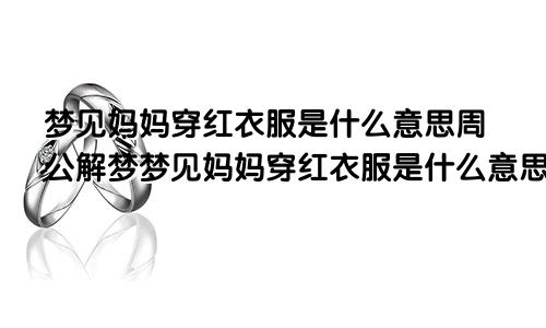 梦见妈妈穿红衣服是什么意思周公解梦梦见妈妈穿红衣服是什么意思呀