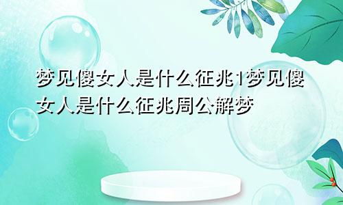 梦见傻女人是什么征兆1梦见傻女人是什么征兆周公解梦