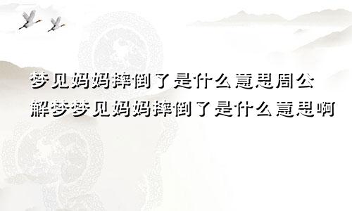 梦见妈妈摔倒了是什么意思周公解梦梦见妈妈摔倒了是什么意思啊