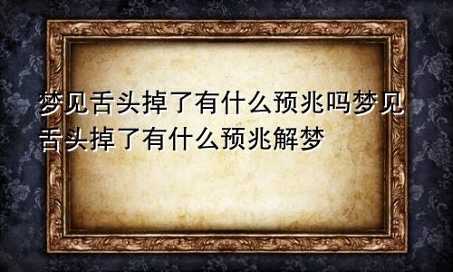 梦见舌头掉了有什么预兆吗梦见舌头掉了有什么预兆解梦