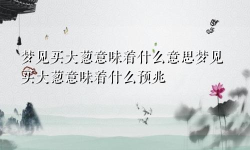 梦见买大葱意味着什么意思梦见买大葱意味着什么预兆