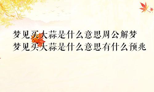 梦见买大蒜是什么意思周公解梦梦见买大蒜是什么意思有什么预兆