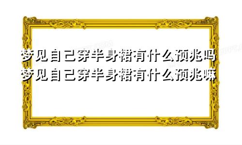 梦见自己穿半身裙有什么预兆吗梦见自己穿半身裙有什么预兆嘛