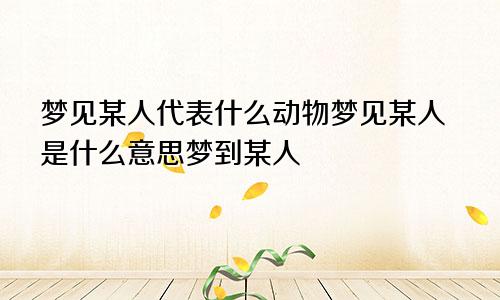 梦见某人代表什么动物梦见某人是什么意思梦到某人