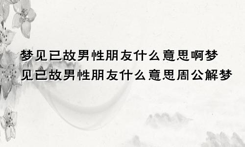 梦见已故男性朋友什么意思啊梦见已故男性朋友什么意思周公解梦