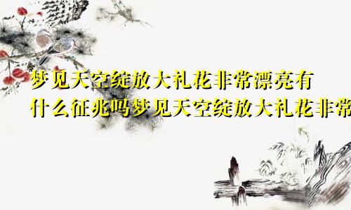 梦见天空绽放大礼花非常漂亮有什么征兆吗梦见天空绽放大礼花非常漂亮有什么征兆嘛