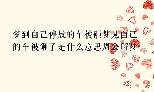 梦到自己停放的车被砸梦见自己的车被砸了是什么意思周公解梦