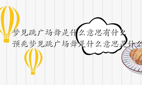 梦见跳广场舞是什么意思有什么预兆梦见跳广场舞是什么意思是什么