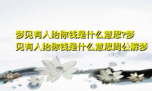 梦见有人给你钱是什么意思?梦见有人给你钱是什么意思周公解梦