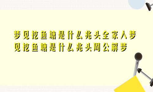 梦见挖鱼塘是什么兆头全家人梦见挖鱼塘是什么兆头周公解梦