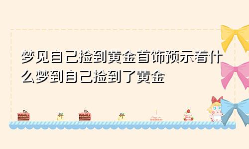 梦见自己捡到黄金首饰预示着什么梦到自己捡到了黄金