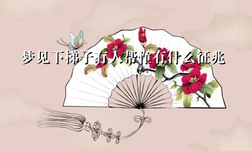 梦见下梯子有人帮忙有什么征兆