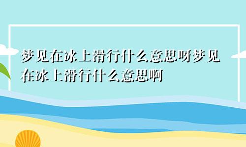 梦见在冰上滑行什么意思呀梦见在冰上滑行什么意思啊