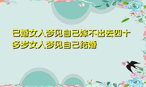 已婚女人梦见自己嫁不出去四十多岁女人梦见自己结婚