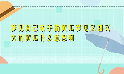 梦见自己亲手摘黄瓜梦见又粗又大的黄瓜什么意思啊