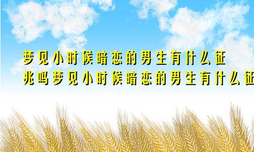 梦见小时候暗恋的男生有什么征兆吗梦见小时候暗恋的男生有什么征兆嘛