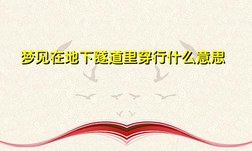 梦见在地下隧道里穿行什么意思