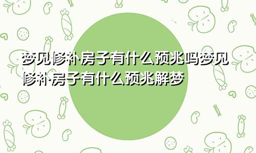 梦见修补房子有什么预兆吗梦见修补房子有什么预兆解梦