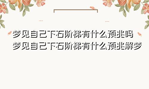 梦见自己下石阶梯有什么预兆吗梦见自己下石阶梯有什么预兆解梦