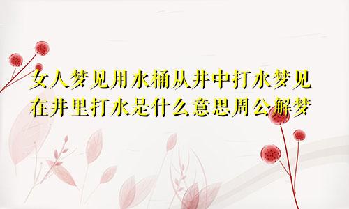 女人梦见用水桶从井中打水梦见在井里打水是什么意思周公解梦