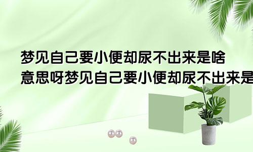 梦见自己要小便却尿不出来是啥意思呀梦见自己要小便却尿不出来是啥意思呢