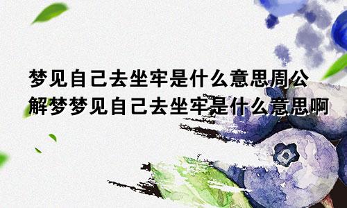 梦见自己去坐牢是什么意思周公解梦梦见自己去坐牢是什么意思啊