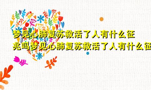 梦见心肺复苏救活了人有什么征兆吗梦见心肺复苏救活了人有什么征兆嘛