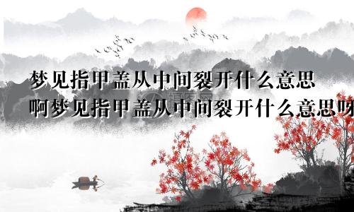 梦见指甲盖从中间裂开什么意思啊梦见指甲盖从中间裂开什么意思呀