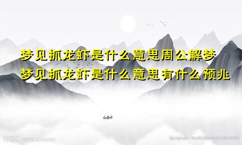 梦见抓龙虾是什么意思周公解梦梦见抓龙虾是什么意思有什么预兆