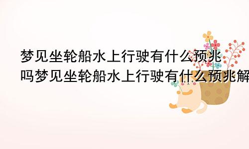 梦见坐轮船水上行驶有什么预兆吗梦见坐轮船水上行驶有什么预兆解梦