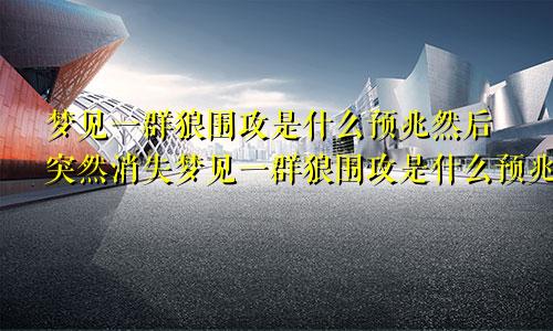 梦见一群狼围攻是什么预兆然后突然消失梦见一群狼围攻是什么预兆解梦